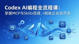 Codex AI编程全流程课：模块化教学+双项目实战，掌握MCP与Skills搭建，赋能企业级开发-川川创富网