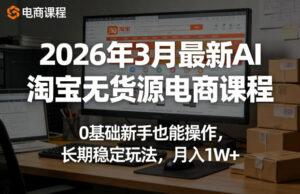 2026年3月最新AI淘宝无货源电商课程，0基础新手也能操作，长期稳定玩法，月入1W+-川川创富网