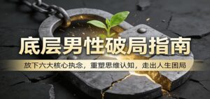 底层男性破局指南：放下六大核心执念，重塑思维认知，走出人生困局-川川创富网