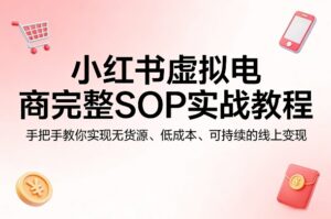 小红书虚拟电商完整SOP实战教程，手把手教你，实现无货源、低成本、可持续的线上变现-川川创富网