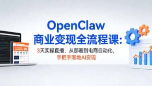 OpenClaw商业变现全流程课：3天实操直播，从部署到电商自动化，手把手落地AI变现-川川创富网