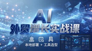AI 外贸增长实战课：本地部署 + 工具选型，一站式搭建可落地自动化外贸系统-川川创富网