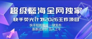 超级蓝海全网独家，快手荧光计划2026王炸项目，日入1k+，快手短剧搬运，一键发布，条条过原创【揭秘】-川川创富网