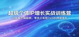 超级个体IP增长实战训练营：AI赋能大脑超频，零员工实现7x24h持续增长(更新)-川川创富网