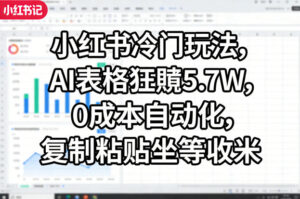 小红书冷门玩法，AI表格狂賺5.7W，0成本自动化，复制粘贴坐等收米-川川创富网