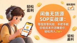 闲鱼无货源SOP实战课：零囤货零风险，手把手教你低成本开店赚差价，轻松月入2w+-川川创富网