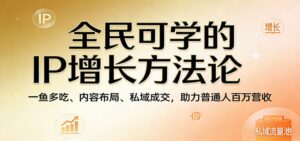 全民可学的IP增长方法论：一鱼多吃、内容布局、私域成交，助力普通人百万营收-川川创富网