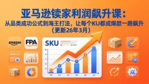 亚马逊卖家利润飙升课：从品类成功公式到海王打法，让每个SKU都成爆款一路飙升(更新26年3月-川川创富网