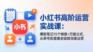 小红书高阶运营实战课：爆款笔记15个维度+万能公式，从养号到直播全链路深度运营-川川创富网