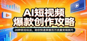 AI短视频爆款创作攻略：20种前沿玩法，助你快速掌握百万流量变现技巧-川川创富网