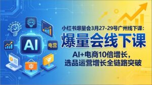 小红书爆量会3月27-29号广州线下课：AI+电商10倍增长，选品运营增长全链路突破-川川创富网