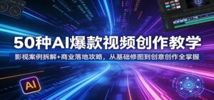 50种AI爆款视频创作教学：影视案例拆解+商业落地攻略，从基础修图到创意创作全掌握-川川创富网