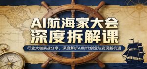 AI航海家大会深度拆解课：行业大咖实战分享，深度解析AI时代创业与变现新机遇-川川创富网