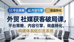外贸 社媒获客破局课，平台策略、内容引擎、询盘转化，构建体系化引流系统(更新26年3月-川川创富网
