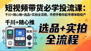 短视频带货必学投流课：千川+随心推+选品+实拍全流程，手把手教你起号爆单稳投产-川川创富网