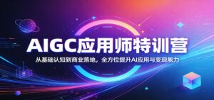 AIGC应用师特训营：从基础认知到商业落地，全方位提升AI应用与变现能力-川川创富网