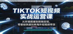 TIKTOK短视频实战运营课：从环境搭建到剪辑变现，零基础快速玩转海外短视频带货-川川创富网