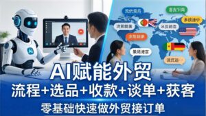 外贸+AI实战课:流程+选品+收款+谈单+获客,零基础快速做外贸接订单-川川创富网
