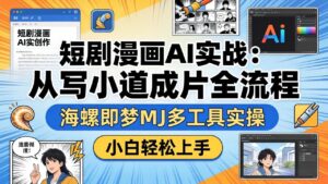 短剧漫画AI实战:从写小说到成片全流程,海螺即梦MJ多工具实操,小白轻松上手-川川创富网