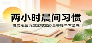 付费文章：两小时晨间习惯，用写作与内容实现高收益变现千万美元-川川创富网