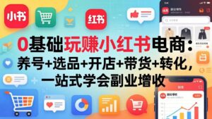 0基础玩赚小红书电商：养号+选品+开店+带货+转化，一站式学会副业增收-川川创富网