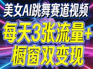 美女AI跳舞赛道视频，每天3张流量+橱窗双变现，新手保姆级制作教学-川川创富网