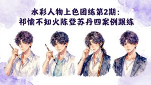 水彩人物上色团练第2期:祁煜不知火陈登苏丹四案例跟练,手把手提升绘画能力-川川创富网