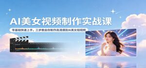 AI美女视频制作实战课:零基础快速上手,三步教会你制作高清爆款AI美女短视频-川川创富网