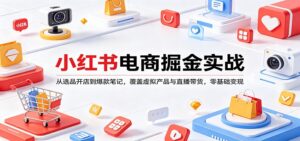 小红书电商掘金实战：从选品开店到爆款笔记，覆盖虚拟产品与直播带货，零基础变现-川川创富网