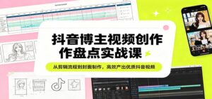 抖音博主视频创作盘点实战课:从剪辑流程到封面制作,高效产出优质抖音视频-川川创富网