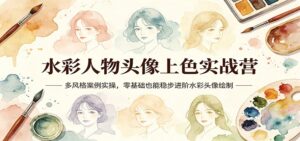 水彩人物头像上色实战营：多风格案例实操，零基础也能稳步进阶水彩头像绘制-川川创富网