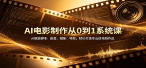 AI电影制作从0到1系统课：AI赋能脚本、配音、配乐、特效，轻松打造专业级视频作品-川川创富网