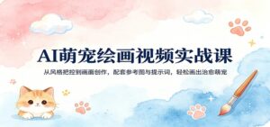 AI萌宠绘画视频实战课：从风格把控到画面创作，配套参考图与提示词，轻松画出治愈萌宠-川川创富网