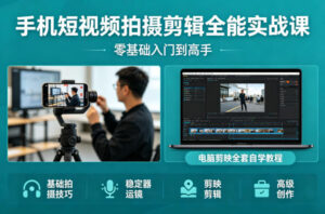 手机短视频拍摄剪辑全能实战课：零基础入门到高手，稳定器运镜+电脑剪映全套自学教程-川川创富网
