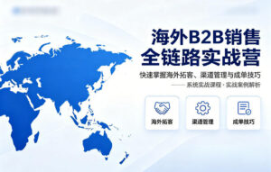 海外B2B销售全链路实战营，快速掌握海外拓客、渠道管理与成单技巧-川川创富网