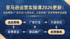 亚马逊运营实操课2026更新：选品策略+广告打法+大促优化，从新品推广到旺季爆单全链路-川川创富网