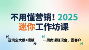 不用懂营销！2025 迷你工作坊课：送填空大纲 + 模板，一周卖课赚现金、圈客户-川川创富网