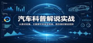 汽车科普解说实战：从素材收集、文案撰写到录音剪辑，教你做好解说视频-川川创富网