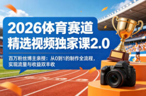 2026体育赛道精选视频独家课2.0，百万粉丝博主亲授：从0到1的制作全流程，实现流量与收益双丰收-川川创富网