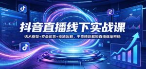 抖音直播线下实战课：话术框架+罗盘运营+投流攻略，干货精讲解锁直播爆单密码-川川创富网