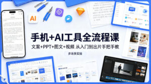 手机+AI工具全流程课，文案+PPT+图文+视频，从入门到出片手把手教，多场景实操-川川创富网