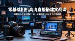 零基础相机高清直播间搭建实战课,小白也能轻松上手,快速搭建出高清专业的直播间-川川创富网