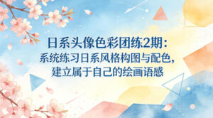 日系头像色彩团练2期:系统练习日系风格构图与配色,建立属于自己的绘画语感-川川创富网