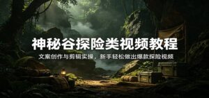 神秘谷探险类视频教程:文案创作与剪辑实操,新手轻松做出爆款探险视频-川川创富网