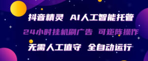 抖音精灵AI人工智能托管，24小时全自动刷广告，无需人工值守，可矩阵操作【揭秘】-川川创富网