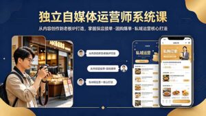 独立自媒体运营师系统课|从内容创作到老板IP打造,掌握探店接单·团购爆单·私域运营核心打法-川川创富网