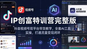 IP创富特训营完整版:抖音视频号双平台带货教学,全套AI工具实操,打通流量变现闭环-川川创富网