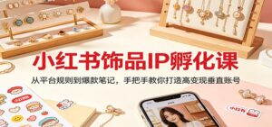 小红书饰品IP孵化课:从平台规则到爆款笔记,手把手教你打造高变现垂直账号-川川创富网