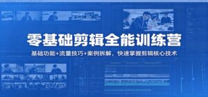 零基础剪辑全能训练营：基础功能+流量技巧+案例拆解，快速掌握剪辑核心技术-川川创富网