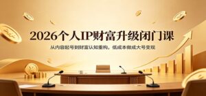 2026个人IP财富升级闭门课：从内容起号到财富认知重构，低成本做成大号变现-川川创富网